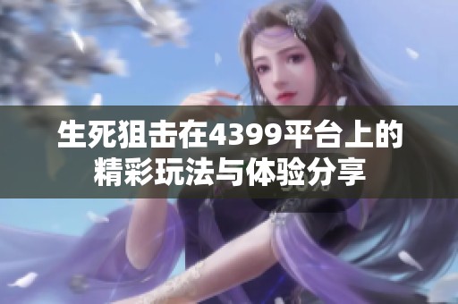 生死狙击在4399平台上的精彩玩法与体验分享