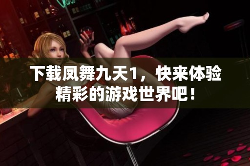 下载凤舞九天1，快来体验精彩的游戏世界吧！