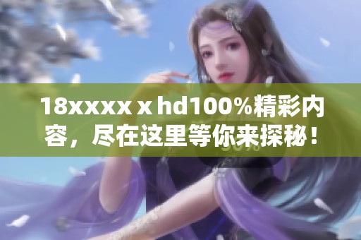 18xxxxⅹhd100%精彩内容，尽在这里等你来探秘！