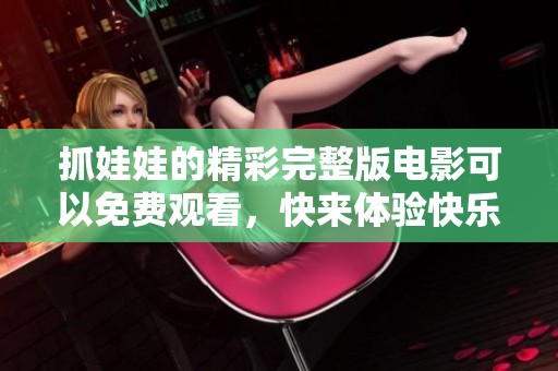 抓娃娃的精彩完整版电影可以免费观看，快来体验快乐吧