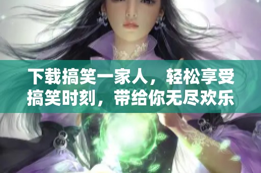 下载搞笑一家人，轻松享受搞笑时刻，带给你无尽欢乐
