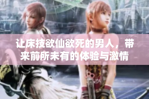 让床技欲仙欲死的男人，带来前所未有的体验与激情