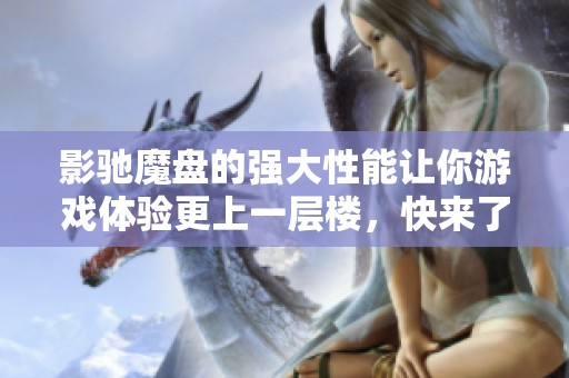 影驰魔盘的强大性能让你游戏体验更上一层楼，快来了解它的魅力！