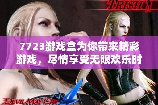 7723游戏盒为你带来精彩游戏，尽情享受无限欢乐时光