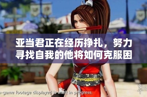 亚当君正在经历挣扎，努力寻找自我的他将如何克服困难呢