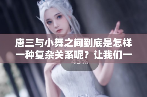 唐三与小舞之间到底是怎样一种复杂关系呢？让我们一起来深入探讨一下。