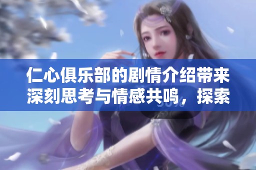 仁心俱乐部的剧情介绍带来深刻思考与情感共鸣，探索人性与希望之旅