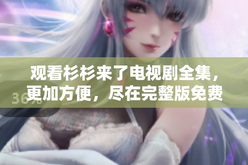 观看杉杉来了电视剧全集，更加方便，尽在完整版免费观看中