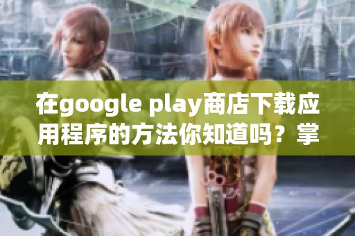 在google play商店下载应用程序的方法你知道吗？掌握这些技巧，让下载更便捷