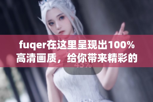fuqer在这里呈现出100%高清画质，给你带来精彩的观看体验和感受欢愉。