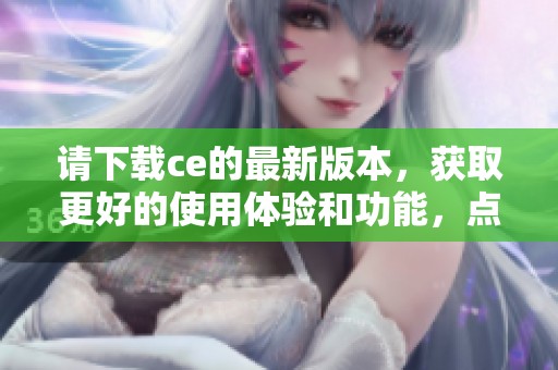 请下载ce的最新版本，获取更好的使用体验和功能，点击此处开始！