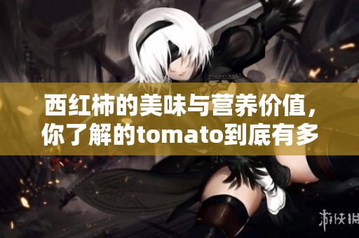 西红柿的美味与营养价值，你了解的tomato到底有多少呢