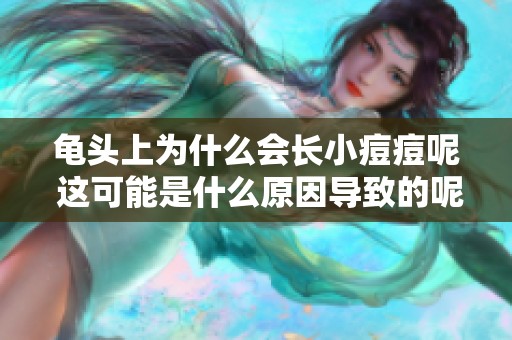 龟头上为什么会长小痘痘呢 这可能是什么原因导致的呢