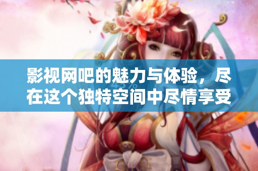 影视网吧的魅力与体验，尽在这个独特空间中尽情享受