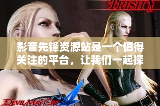 影音先锋资源站是一个值得关注的平台，让我们一起探索它的更多可能性