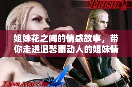 姐妹花之间的情感故事，带你走进温馨而动人的姐妹情深世界