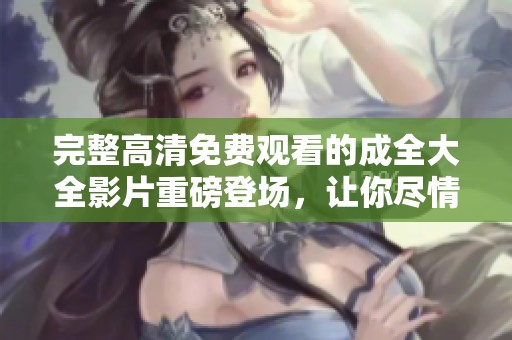 完整高清免费观看的成全大全影片重磅登场，让你尽情享受影视盛宴