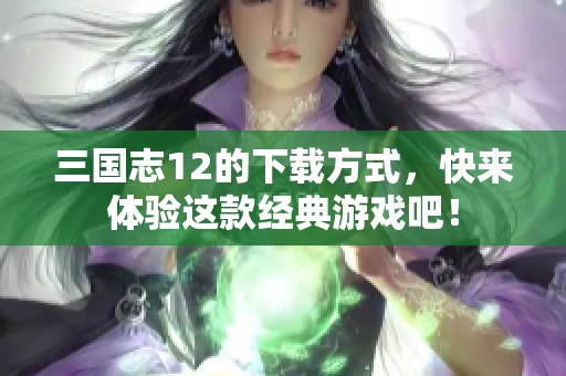 三国志12的下载方式，快来体验这款经典游戏吧！