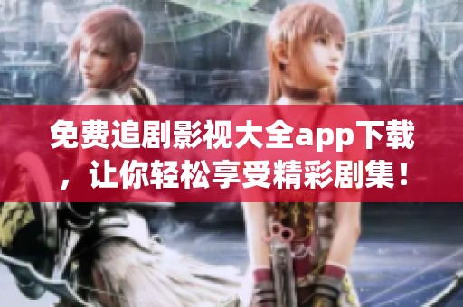免费追剧影视大全app下载，让你轻松享受精彩剧集！