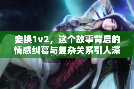 妾换1v2，这个故事背后的情感纠葛与复杂关系引人深思