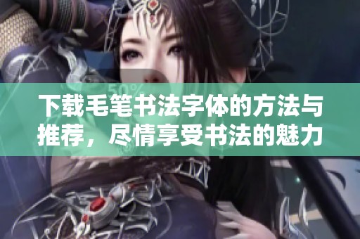 下载毛笔书法字体的方法与推荐，尽情享受书法的魅力