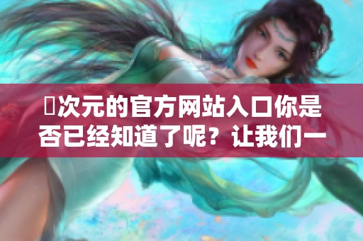 囧次元的官方网站入口你是否已经知道了呢？让我们一起来探索一下这个网站吧！