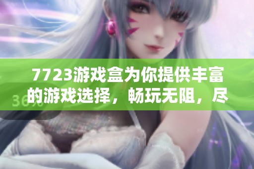 7723游戏盒为你提供丰富的游戏选择，畅玩无阻，尽情享受乐趣！