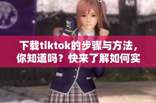 下载tiktok的步骤与方法，你知道吗？快来了解如何实现下载tiktok吧！