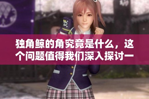 独角鲸的角究竟是什么，这个问题值得我们深入探讨一下