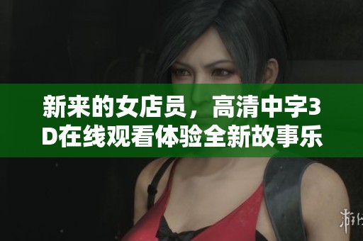 新来的女店员，高清中字3D在线观看体验全新故事乐趣