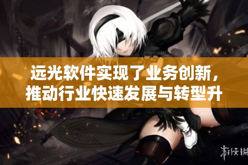 远光软件实现了业务创新，推动行业快速发展与转型升级
