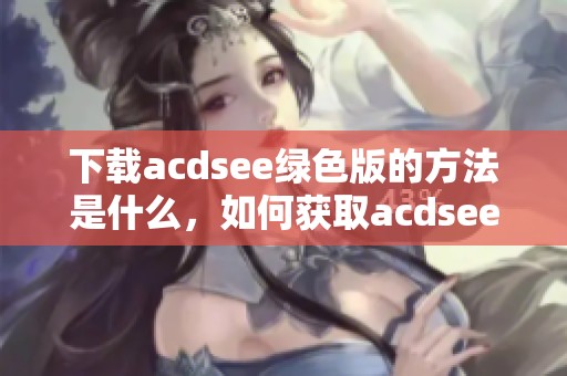 下载acdsee绿色版的方法是什么，如何获取acdsee绿色版的最新资源呢