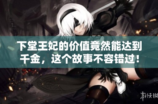 下堂王妃的价值竟然能达到千金，这个故事不容错过！