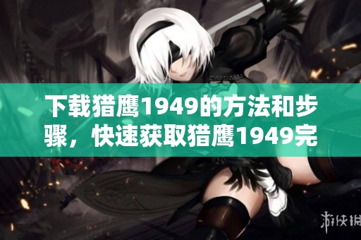 下载猎鹰1949的方法和步骤，快速获取猎鹰1949完整版的攻略分享