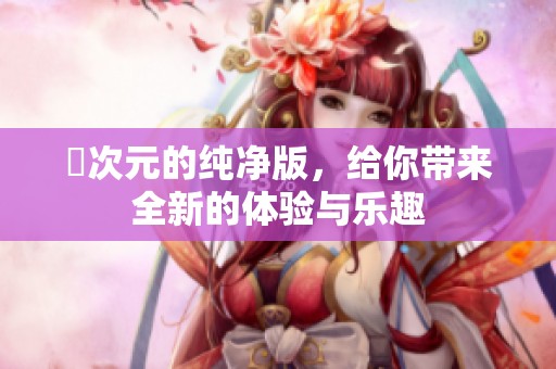 囧次元的纯净版，给你带来全新的体验与乐趣