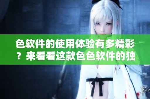 色软件的使用体验有多精彩？来看看这款色色软件的独特之处。