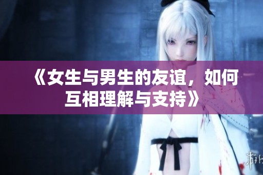 《女生与男生的友谊，如何互相理解与支持》