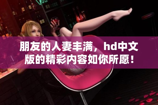 朋友的人妻丰满，hd中文版的精彩内容如你所愿！