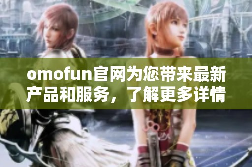 omofun官网为您带来最新产品和服务，了解更多详情请访问我们的网站