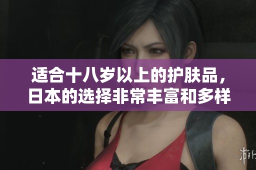适合十八岁以上的护肤品，日本的选择非常丰富和多样化