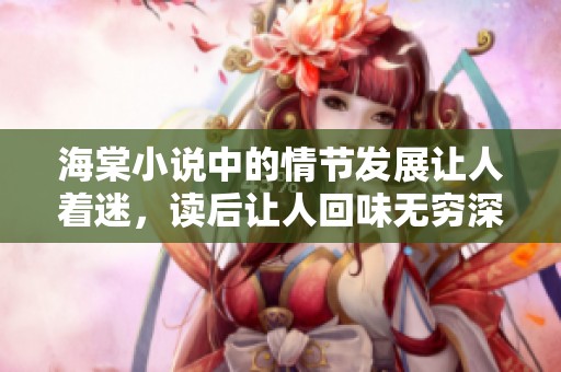 海棠小说中的情节发展让人着迷，读后让人回味无穷深思。