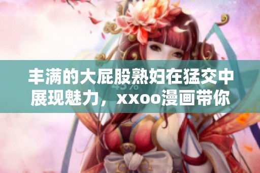 丰满的大屁股**在猛交中展现魅力，xxoo漫画带你体验精彩瞬间