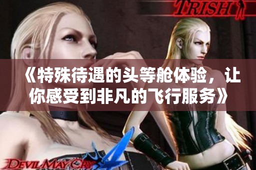 《特殊待遇的头等舱体验，让你感受到非凡的飞行服务》