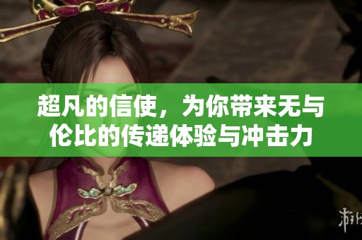 超凡的信使，为你带来无与伦比的传递体验与冲击力