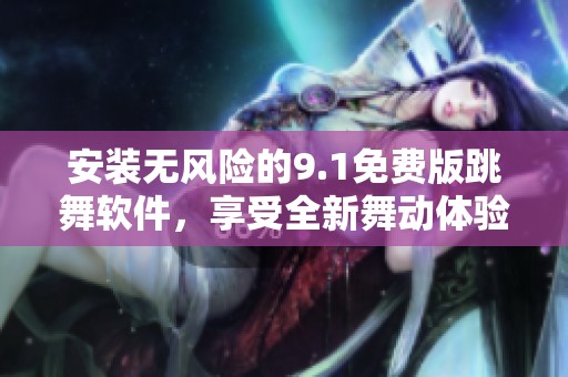 安装无风险的9.1免费版跳舞软件，享受全新舞动体验！