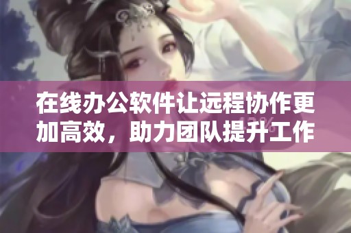 在线办公软件让远程协作更加高效，助力团队提升工作效率