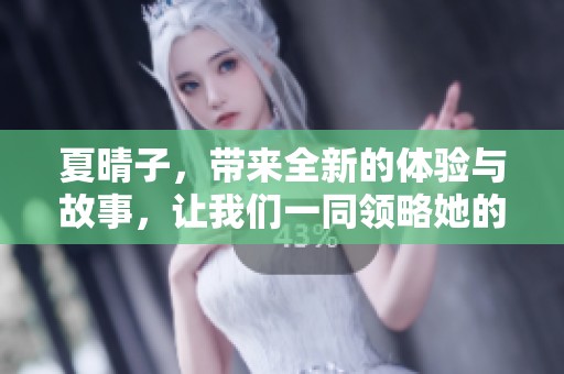 夏晴子，带来全新的体验与故事，让我们一同领略她的魅力与才华