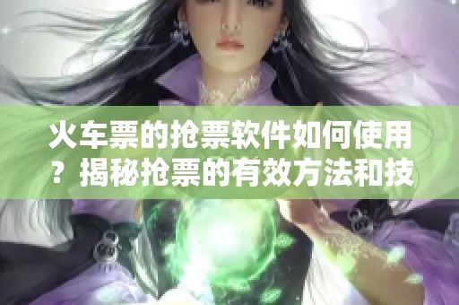 火车票的抢票软件如何使用？揭秘抢票的有效方法和技巧