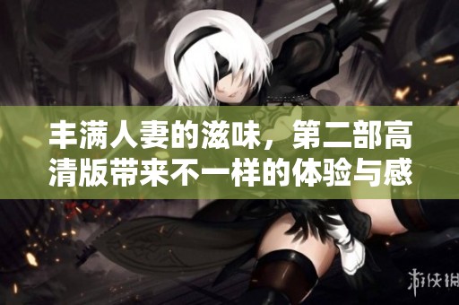 丰满人妻的滋味，第二部高清版带来不一样的体验与感受