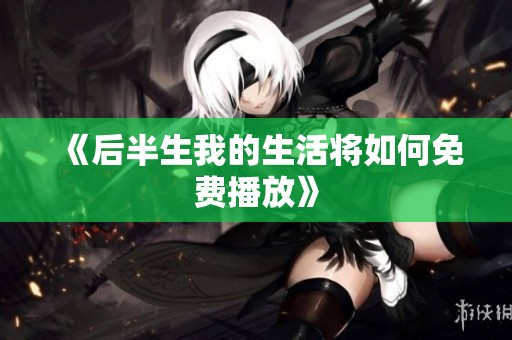 《后半生我的生活将如何免费播放》
